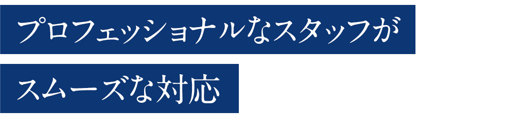 プロフェッショナルなスタッフがスムーズな対応