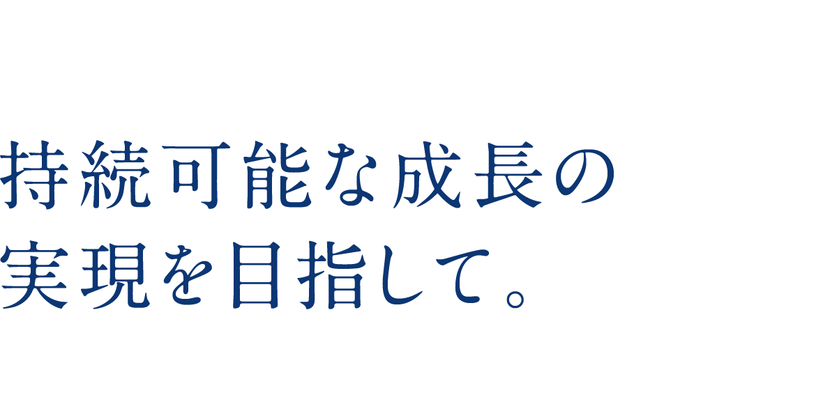 持続可能な成長の実現を目指して。
